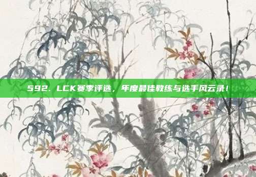 592. LCK赛季评选，年度最佳教练与选手风云录！