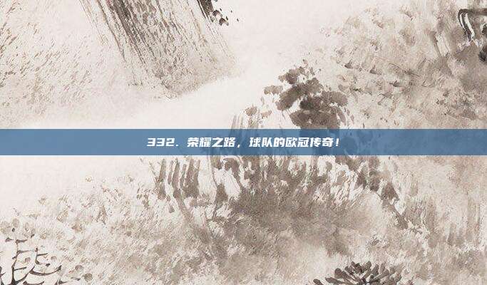 332. 荣耀之路，球队的欧冠传奇！