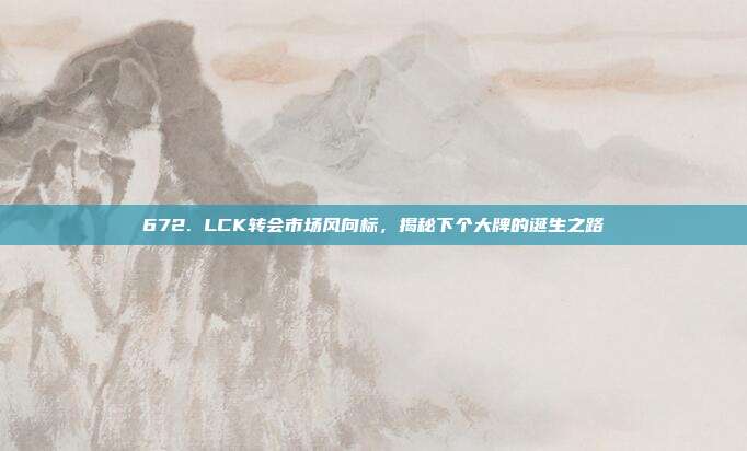 672. LCK转会市场风向标，揭秘下个大牌的诞生之路