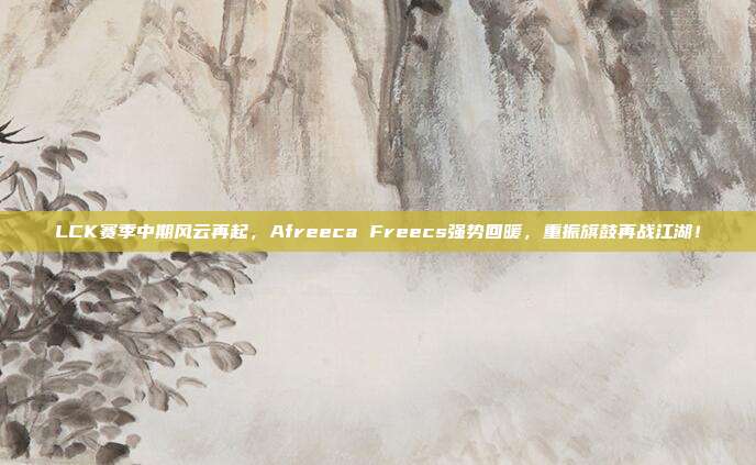 LCK赛季中期风云再起，Afreeca Freecs强势回暖，重振旗鼓再战江湖！