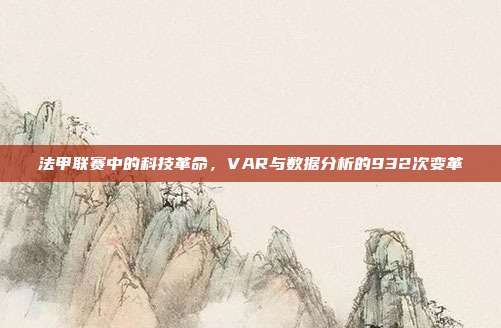 法甲联赛中的科技革命，VAR与数据分析的932次变革