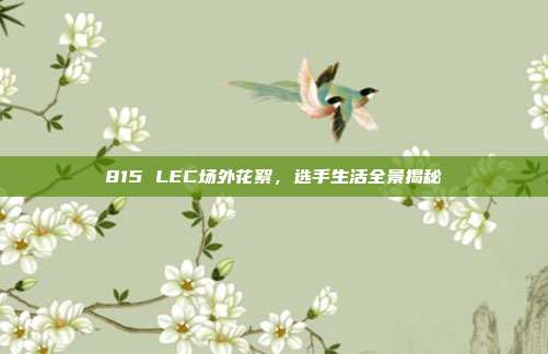 815 LEC场外花絮，选手生活全景揭秘