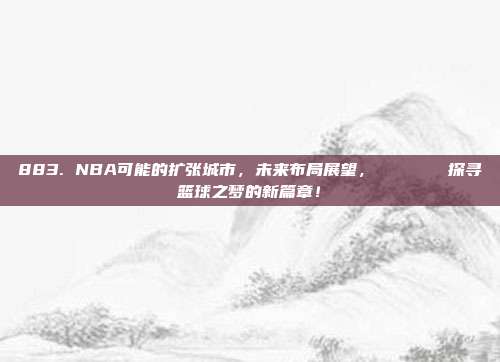 883. NBA可能的扩张城市，未来布局展望，🌍🔍探寻篮球之梦的新篇章！