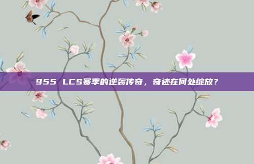 955 LCS赛季的逆袭传奇，奇迹在何处绽放？