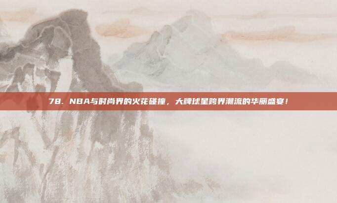 78. NBA与时尚界的火花碰撞，大牌球星跨界潮流的华丽盛宴！