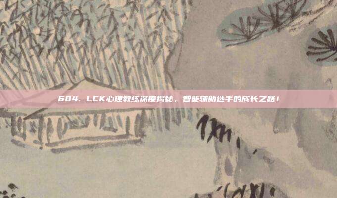 684. LCK心理教练深度揭秘，智能辅助选手的成长之路！