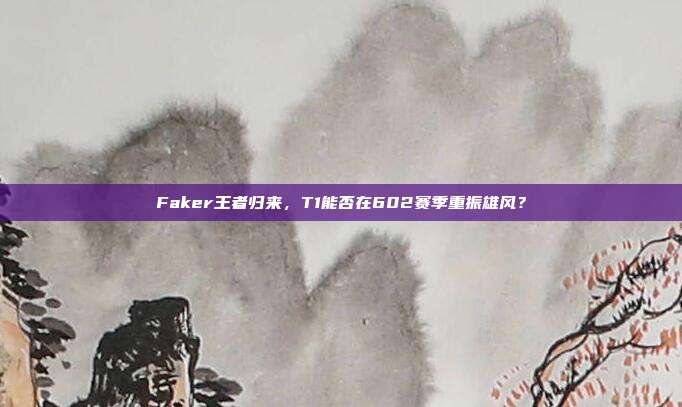 Faker王者归来，T1能否在602赛季重振雄风？