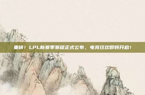 重磅！LPL新赛季赛程正式公布，电竞狂欢即将开启！