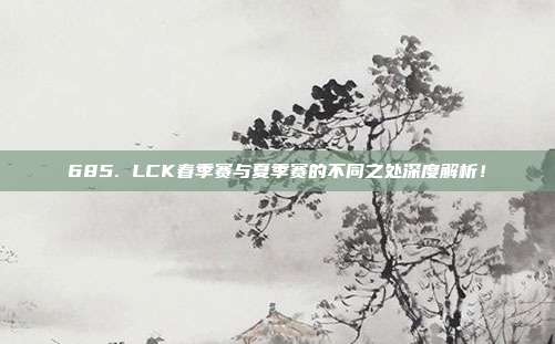 685. LCK春季赛与夏季赛的不同之处深度解析！