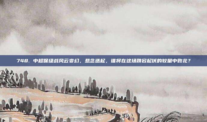 748. 中超保级战风云变幻，悬念迭起，谁将在这场跌宕起伏的较量中败北？