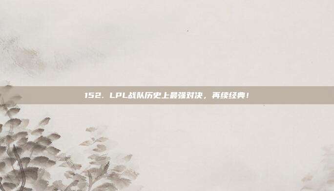 152. LPL战队历史上最强对决，再续经典！