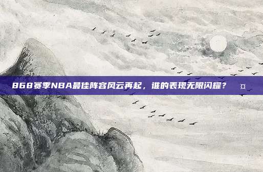 868赛季NBA最佳阵容风云再起，谁的表现无限闪耀？🤔✨