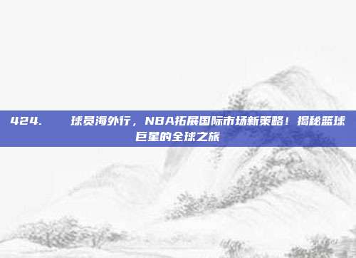 424. ✈️ 球员海外行，NBA拓展国际市场新策略！揭秘篮球巨星的全球之旅