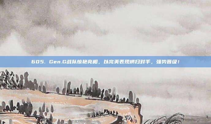 605. Gen.G战队惊艳亮相，以完美表现横扫对手，强势晋级！