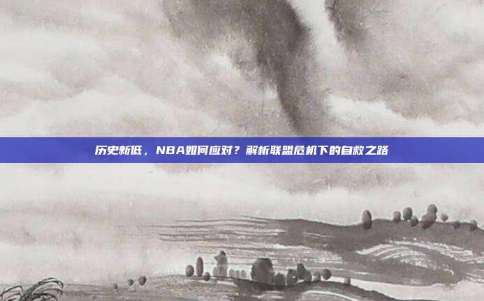 历史新低，NBA如何应对？解析联盟危机下的自救之路