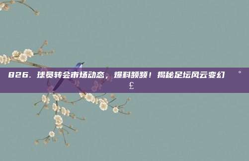 826. 球员转会市场动态，爆料频频！揭秘足坛风云变幻📰💣