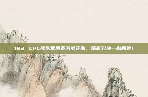 123. LPL战队季后赛激战正酣，精彩对决一触即发！