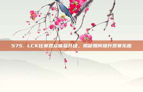 575. LCK比赛观众体验升级，揭秘如何提升观赛乐趣