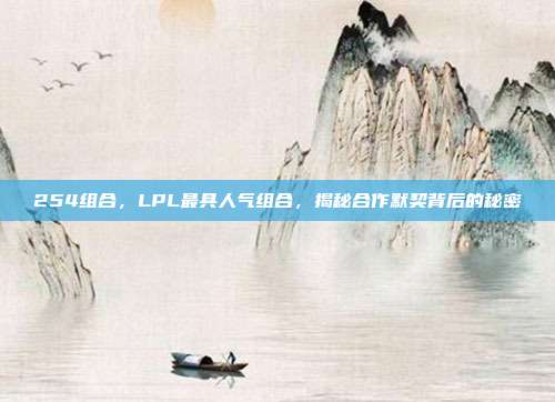 254组合，LPL最具人气组合，揭秘合作默契背后的秘密