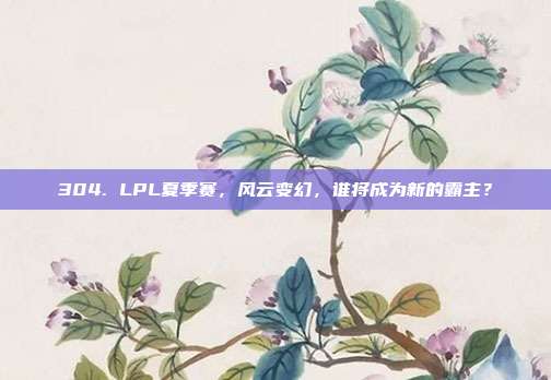 304. LPL夏季赛，风云变幻，谁将成为新的霸主？