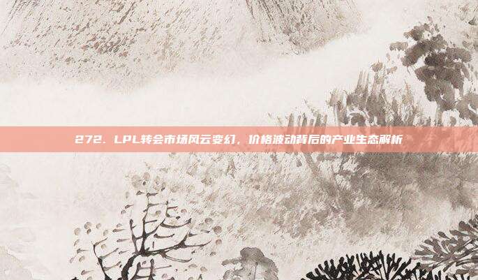 272. LPL转会市场风云变幻，价格波动背后的产业生态解析