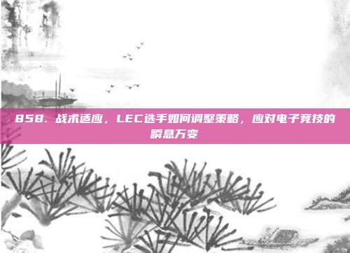 858. 战术适应，LEC选手如何调整策略，应对电子竞技的瞬息万变