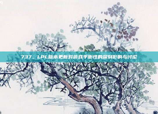 737，LPL版本更新对游戏平衡性的深刻影响与讨论