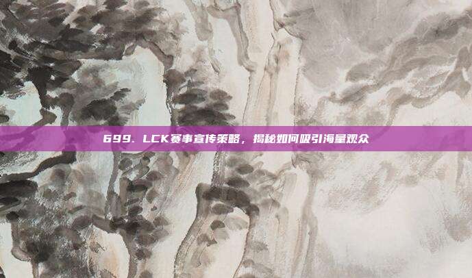 699. LCK赛事宣传策略，揭秘如何吸引海量观众