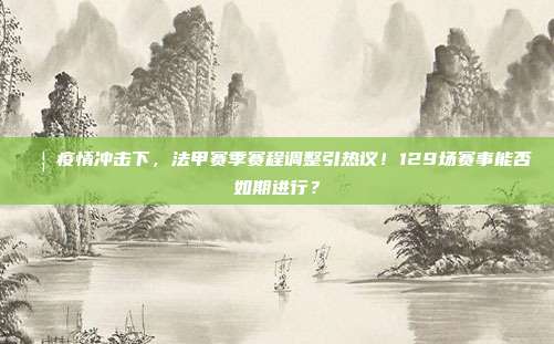 🦠疫情冲击下，法甲赛季赛程调整引热议！129场赛事能否如期进行？