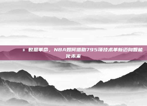 📈💻 数据革命，NBA如何借助795项技术革新迈向智能化未来