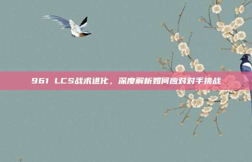 961 LCS战术进化，深度解析如何应对对手挑战