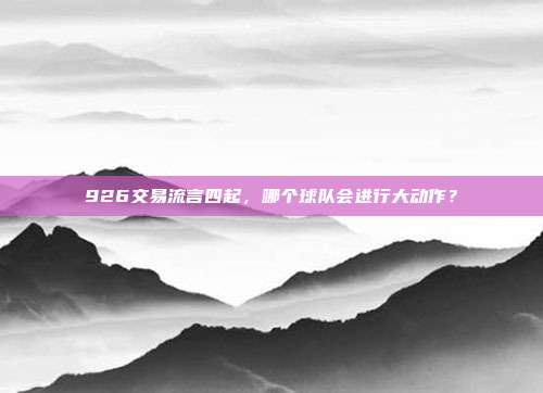 926交易流言四起，哪个球队会进行大动作？