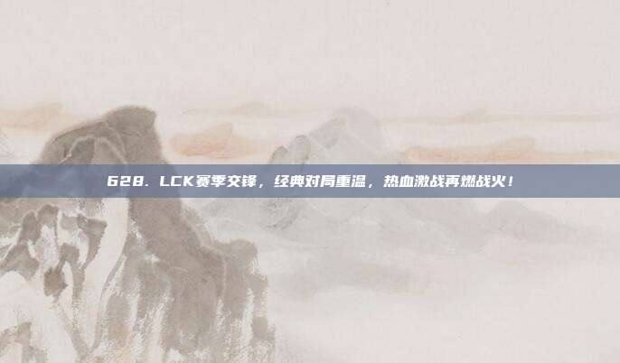 628. LCK赛季交锋，经典对局重温，热血激战再燃战火！