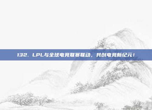 132. LPL与全球电竞联赛联动，共创电竞新纪元！