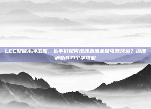 LEC新版本冲击波，选手们如何迅速适应全新电竞环境？深度解析871个字攻略