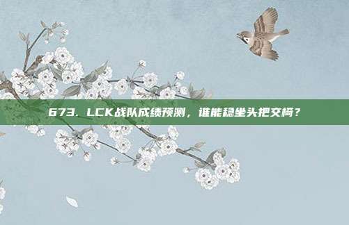 673. LCK战队成绩预测，谁能稳坐头把交椅？