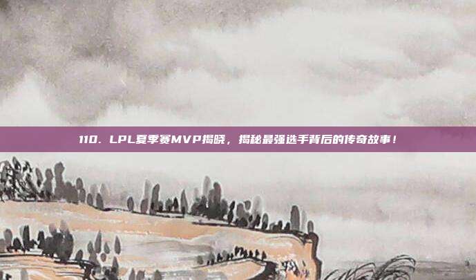 110. LPL夏季赛MVP揭晓，揭秘最强选手背后的传奇故事！