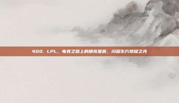 400. LPL，电竞之路上的明亮星辰，闪耀东方荣耀之光