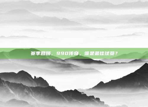 赛季回顾，990传奇，谁是最佳球员？