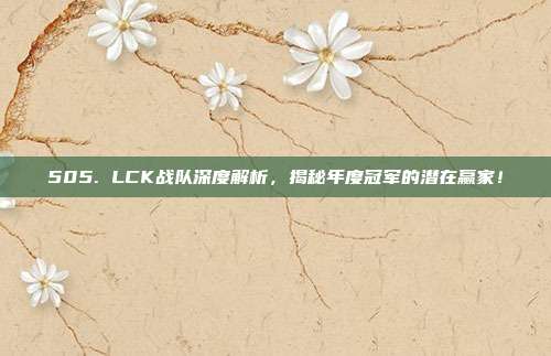 505. LCK战队深度解析，揭秘年度冠军的潜在赢家！