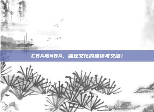 CBA与NBA，篮球文化的碰撞与交融！