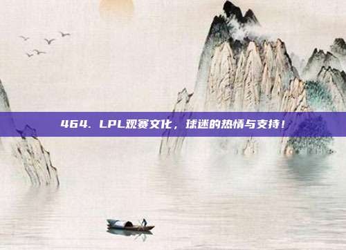 464. LPL观赛文化，球迷的热情与支持！