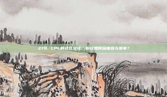 379. LPL的社区文化，粉丝如何深度参与赛事？