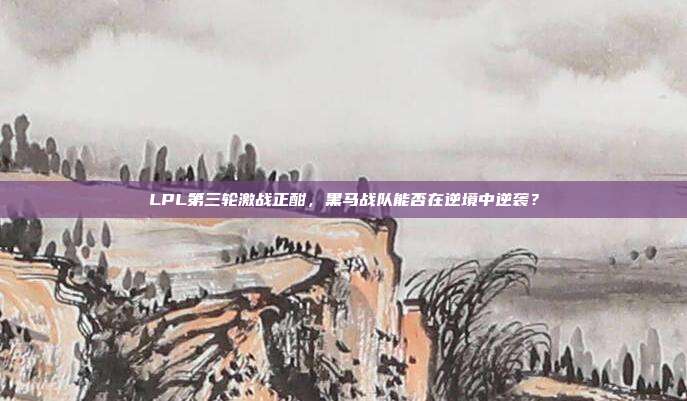 LPL第三轮激战正酣，黑马战队能否在逆境中逆袭？