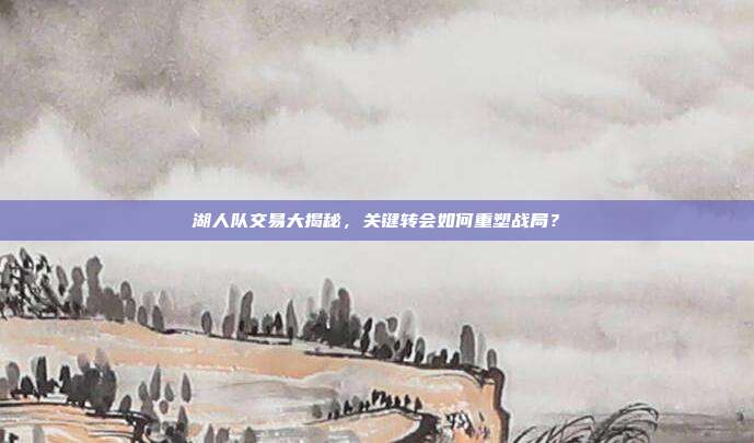 湖人队交易大揭秘，关键转会如何重塑战局？