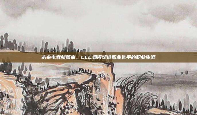 未来电竞新篇章，LEC如何塑造职业选手的职业生涯