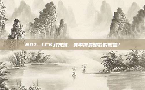 687. LCK对抗赛，赛季前最精彩的较量！